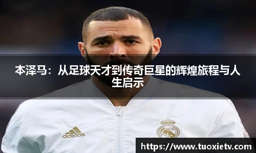 本泽马：从足球天才到传奇巨星的辉煌旅程与人生启示