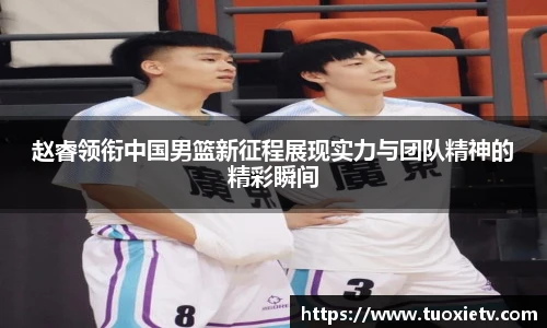 赵睿领衔中国男篮新征程展现实力与团队精神的精彩瞬间