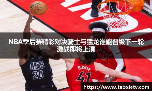 NBA季后赛精彩对决骑士与猛龙谁能晋级下一轮激战即将上演