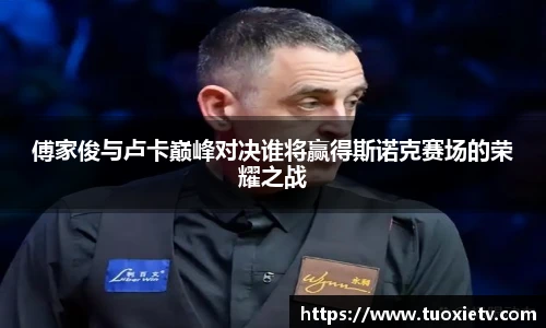 傅家俊与卢卡巅峰对决谁将赢得斯诺克赛场的荣耀之战