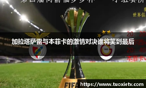 加拉塔萨雷与本菲卡的激情对决谁将笑到最后